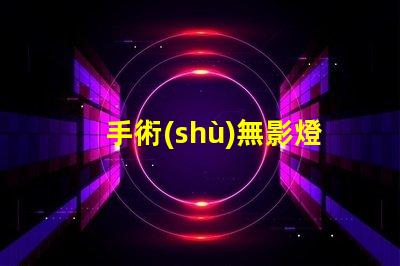 手術(shù)無影燈提升手術(shù)安全性的關(guān)鍵設(shè)備