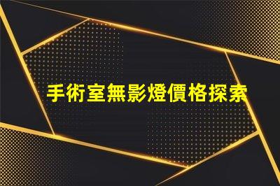 手術室無影燈價格探索高效照明的投資回報