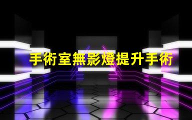 手術室無影燈提升手術安全的關鍵設備嗎