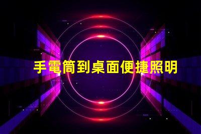 手電筒到桌面便捷照明工具的快速獲取方法