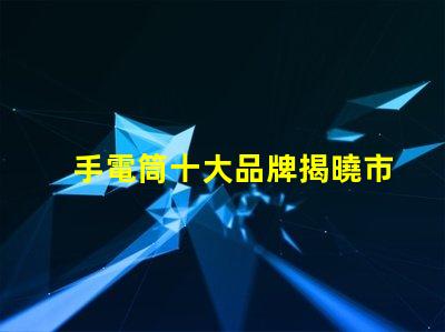手電筒十大品牌揭曉市場上最值得信賴的手電筒