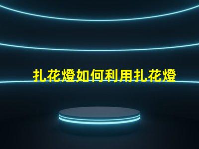 扎花燈如何利用扎花燈提升節(jié)日氣氛