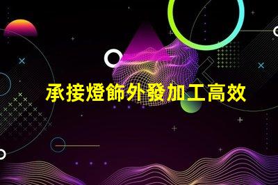 承接燈飾外發加工高效燈飾外發加工服務揭秘