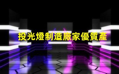 投光燈制造廠家優質產品與市場競爭力分析