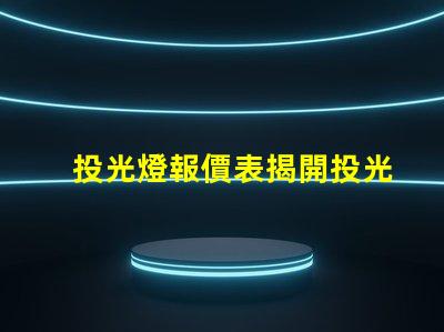 投光燈報價表揭開投光燈成本背后的秘密