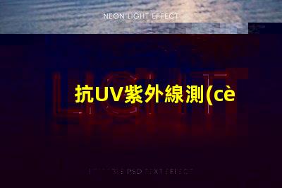 抗UV紫外線測(cè)試標(biāo)準(zhǔn)了解行業(yè)內(nèi)的檢測(cè)規(guī)范與要求