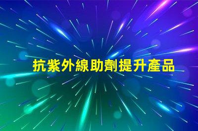 抗紫外線助劑提升產品耐用性與市場競爭力的關鍵方案