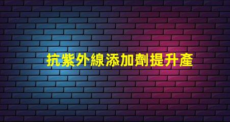抗紫外線添加劑提升產品耐久性與安全性的關鍵
