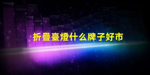 折疊臺燈什么牌子好市場上最佳折疊臺燈品牌推薦