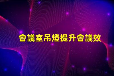 會議室吊燈提升會議效率的智能照明方案