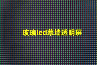 玻璃led幕墻透明屏