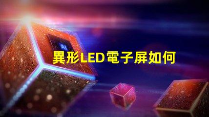 異形LED電子屏如何滿足個性化需求探索獨特設計與市場潛力