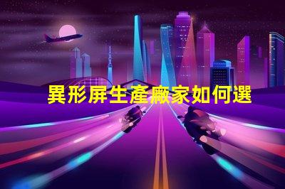 異形屏生產廠家如何選擇優質異形屏制造商