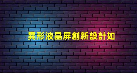 異形液晶屏創新設計如何提升視覺體驗