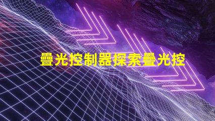 疊光控制器探索疊光控制器的應用潛力與優勢