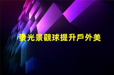 發光景觀球提升戶外美感的燈光選擇,你準備好了嗎