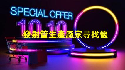 發射管生產廠家尋找優質發射管供應商的秘訣