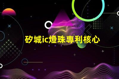 矽城ic燈珠專利核心技術(shù)突破是否影響行業(yè)格局