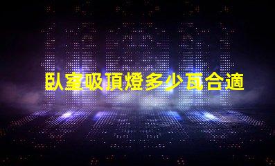 臥室吸頂燈多少瓦合適照明效果最佳瓦數解析