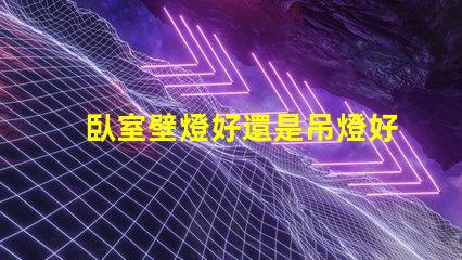 臥室壁燈好還是吊燈好對比臥室照明選擇的最佳指南
