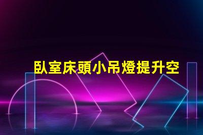 臥室床頭小吊燈提升空間氛圍的完美選擇