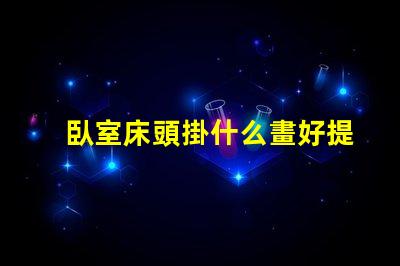 臥室床頭掛什么畫好提升臥室氛圍的藝術(shù)選擇