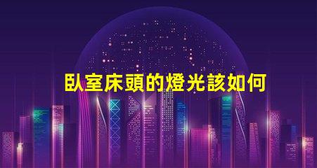 臥室床頭的燈光該如何選擇提升臥室氛圍的最佳燈光方案