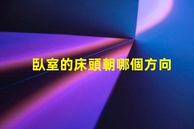 臥室的床頭朝哪個方向最好最佳床頭朝向與睡眠質量的關系