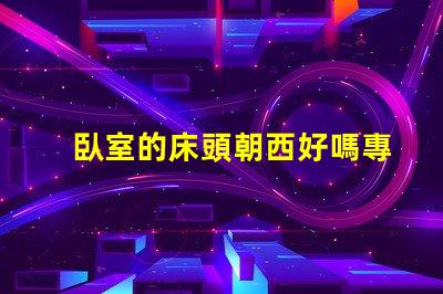 臥室的床頭朝西好嗎專家解讀臥室風水布局的影響