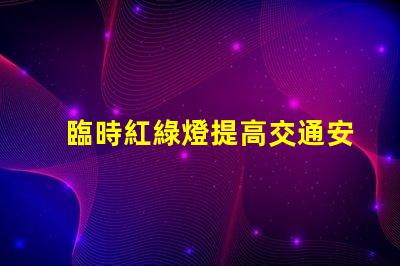 臨時紅綠燈提高交通安全的關鍵解決方案