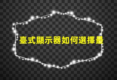 臺式顯示器如何選擇最適合您的型號選擇合適臺式顯示器的實用指南