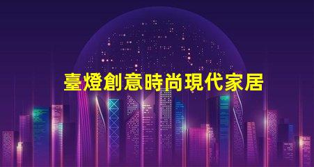 臺燈創意時尚現代家居照明的最佳選擇是什么