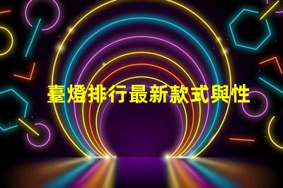 臺燈排行最新款式與性價比的完美對比