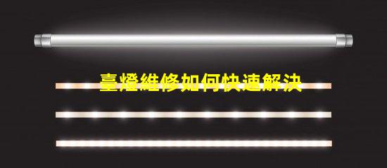 臺燈維修如何快速解決常見故障問題