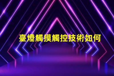 臺燈觸摸觸控技術如何改變照明體驗