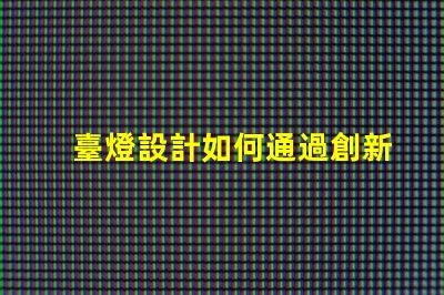 臺燈設計如何通過創新設計提升居家照明體驗