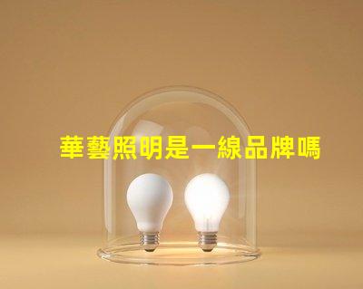 華藝照明是一線品牌嗎深入解讀華藝照明品牌地位