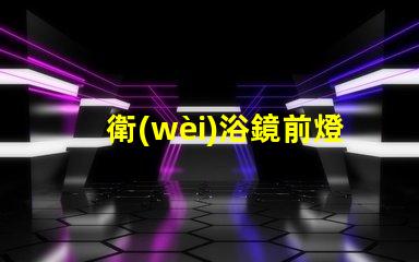 衛(wèi)浴鏡前燈提升衛(wèi)浴空間的完美照明秘訣