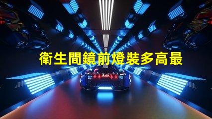 衛生間鏡前燈裝多高最佳安裝高度與光效解析