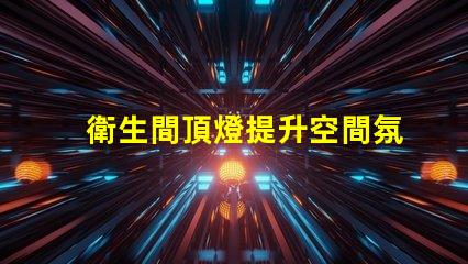 衛生間頂燈提升空間氛圍的照明選擇