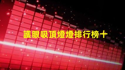 護眼吸頂燈燈排行榜十強揭示市場上最佳選擇的秘密