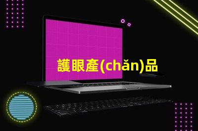 護眼產(chǎn)品提升視覺舒適度的關(guān)鍵選擇