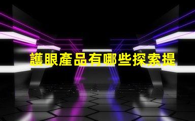護眼產品有哪些探索提升視力與舒適度的創新選擇