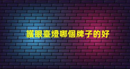 護眼臺燈哪個牌子的好選擇最佳護眼臺燈的實用指南