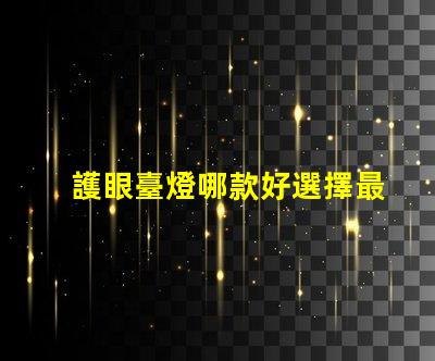 護眼臺燈哪款好選擇最佳護眼臺燈的關鍵因素是什么