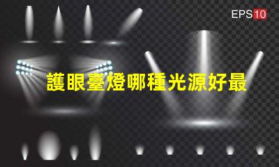 護眼臺燈哪種光源好最佳光源選擇與護眼效果揭秘