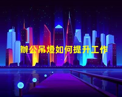 辦公吊燈如何提升工作氛圍提升效率的照明選擇