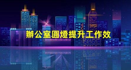 辦公室圓燈提升工作效率的最佳照明選擇