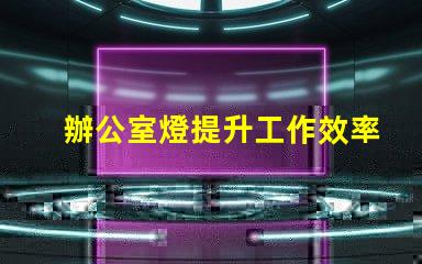 辦公室燈提升工作效率的照明選擇