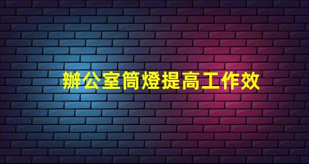 辦公室筒燈提高工作效率的照明解決方案